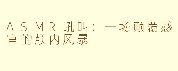 ASMR吼叫：一场颠覆感官的颅内风暴
