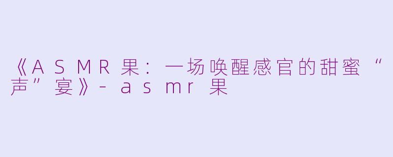 《ASMR果：一场唤醒感官的甜蜜“声”宴》-asmr果