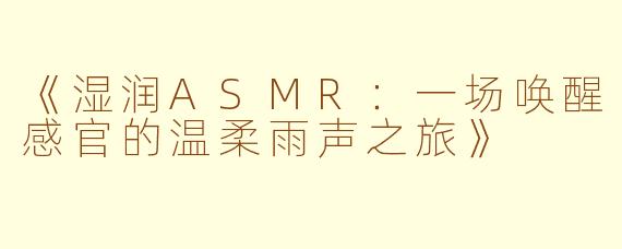 《湿润ASMR：一场唤醒感官的温柔雨声之旅》