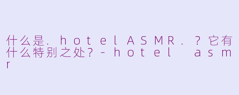 什么是.hotelASMR.?它有什么特别之处?
