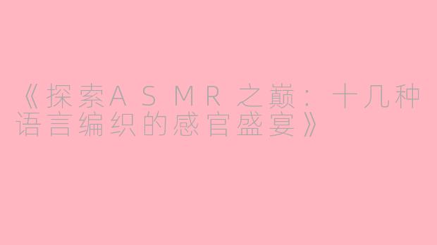 《探索ASMR之巅：十几种语言编织的感官盛宴》