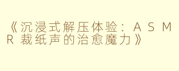 《沉浸式解压体验：ASMR裁纸声的治愈魔力》