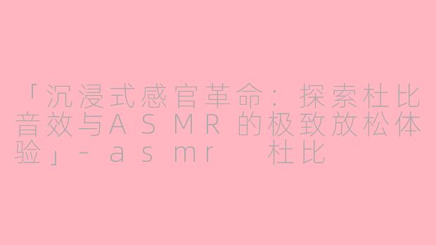 「沉浸式感官革命：探索杜比音效与ASMR的极致放松体验」-asmr 杜比