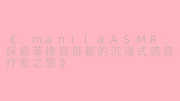 《.manilaASMR：探索菲律宾首都的沉浸式感官疗愈之旅》