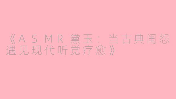 《ASMR黛玉：当古典闺怨遇见现代听觉疗愈》