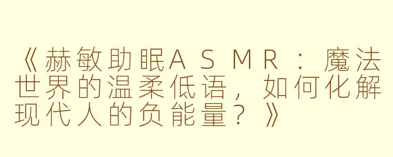 《赫敏助眠ASMR：魔法世界的温柔低语，如何化解现代人的负能量？》