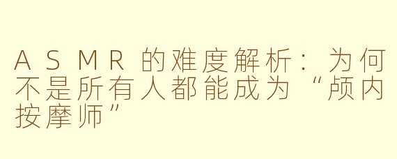 ASMR的难度解析：为何不是所有人都能成为“颅内按摩师”