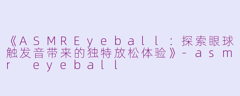 《ASMREyeball：探索眼球触发音带来的独特放松体验》-asmr eyeball