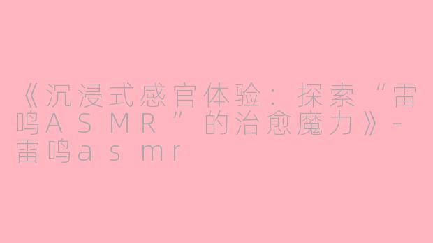 《沉浸式感官体验：探索“雷鸣ASMR”的治愈魔力》-雷鸣asmr