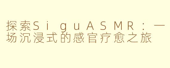 探索SiguASMR：一场沉浸式的感官疗愈之旅