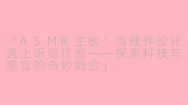 「ASMR主板:当硬件设计遇上听觉疗愈——探索科技与感官的奇妙融合」