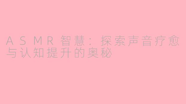 ASMR智慧：探索声音疗愈与认知提升的奥秘