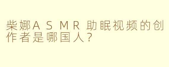 柴娜ASMR助眠视频的创作者是哪国人？