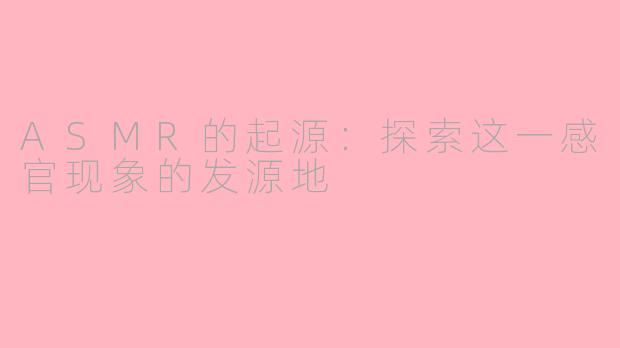 ASMR的起源：探索这一感官现象的发源地