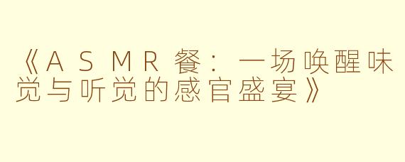 《ASMR餐：一场唤醒味觉与听觉的感官盛宴》