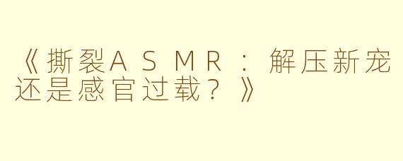 《撕裂ASMR：解压新宠还是感官过载？》