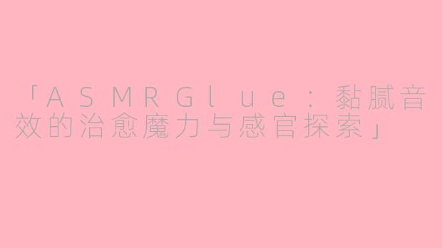 「ASMRGlue：黏腻音效的治愈魔力与感官探索」