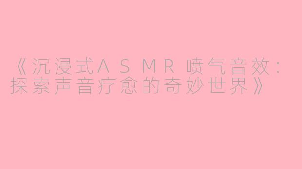 《沉浸式ASMR喷气音效：探索声音疗愈的奇妙世界》