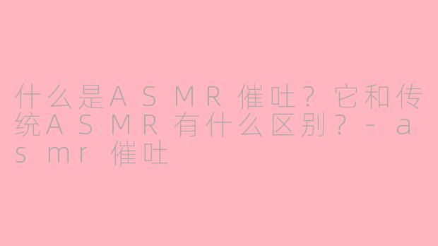 什么是ASMR催吐?它和传统ASMR有什么区别?