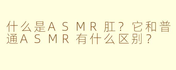 什么是ASMR肛？它和普通ASMR有什么区别？