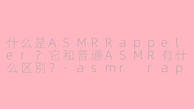 什么是ASMRRappeler？它和普通ASMR有什么区别？-asmr rappeler