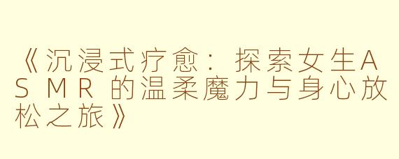 《沉浸式疗愈：探索女生ASMR的温柔魔力与身心放松之旅》