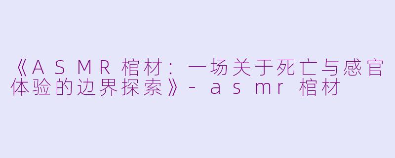 《ASMR棺材：一场关于死亡与感官体验的边界探索》-asmr棺材