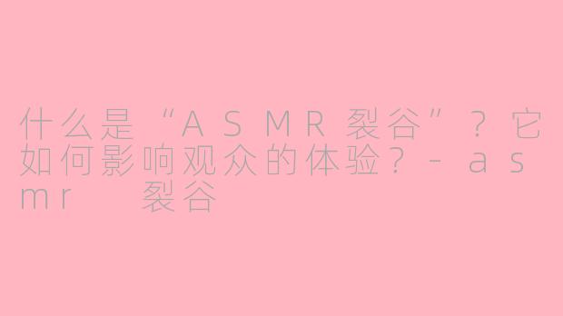 什么是“ASMR裂谷”？它如何影响观众的体验？-asmr 裂谷