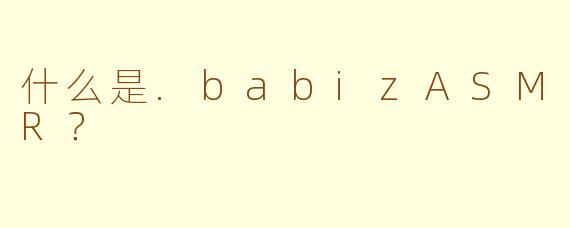 什么是.babizASMR？