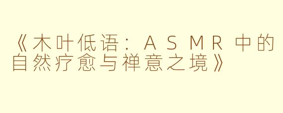 《木叶低语：ASMR中的自然疗愈与禅意之境》