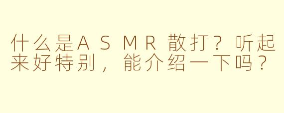 什么是ASMR散打？听起来好特别，能介绍一下吗？