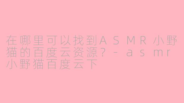 在哪里可以找到ASMR小野猫的百度云资源？-asmr小野猫百度云下