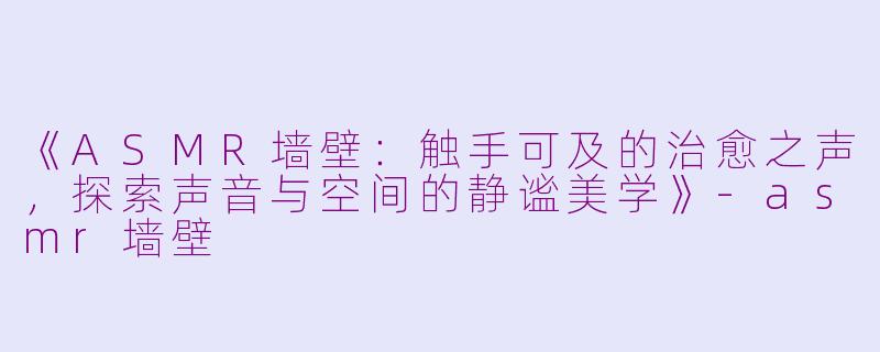 《ASMR墙壁：触手可及的治愈之声，探索声音与空间的静谧美学》-asmr墙壁