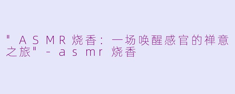 "ASMR烧香:一场唤醒感官的禅意之旅"