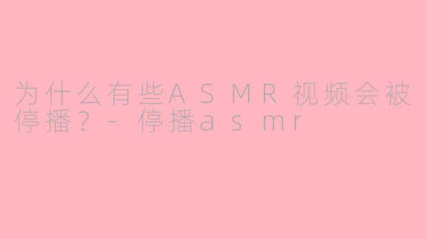 为什么有些ASMR视频会被停播？-停播asmr