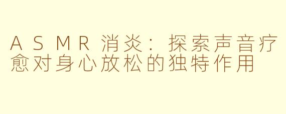 ASMR消炎：探索声音疗愈对身心放松的独特作用