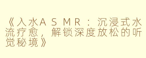 《入水ASMR：沉浸式水流疗愈，解锁深度放松的听觉秘境》