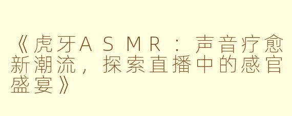 《虎牙ASMR：声音疗愈新潮流，探索直播中的感官盛宴》