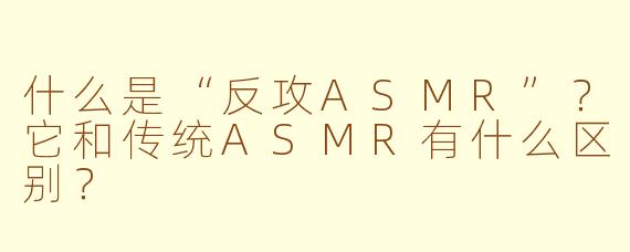 什么是“反攻ASMR”？它和传统ASMR有什么区别？