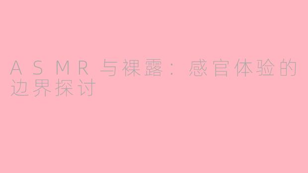 ASMR与裸露：感官体验的边界探讨