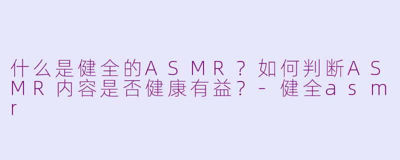 什么是健全的ASMR?如何判断ASMR内容是否健康有益?
