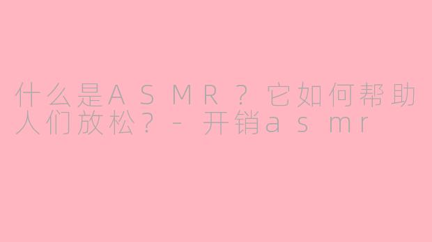 什么是ASMR？它如何帮助人们放松？-开销asmr