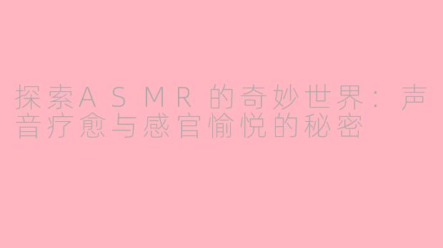探索ASMR的奇妙世界：声音疗愈与感官愉悦的秘密