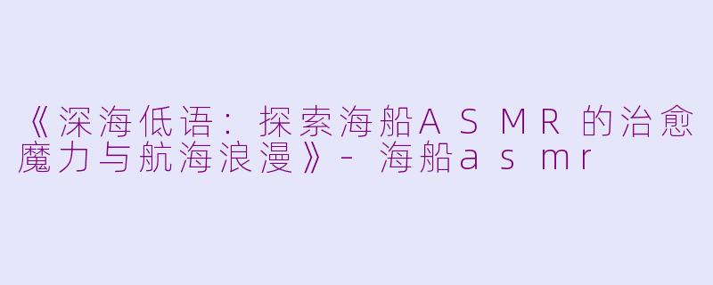 《深海低语：探索海船ASMR的治愈魔力与航海浪漫》-海船asmr