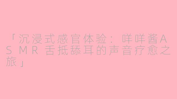 「沉浸式感官体验：咩咩酱ASMR舌抵舔耳的声音疗愈之旅」