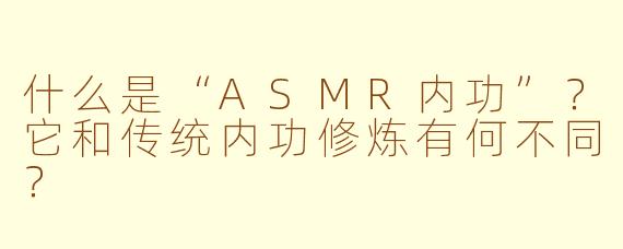 什么是“ASMR内功”？它和传统内功修炼有何不同？