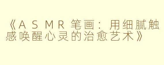 《ASMR笔画：用细腻触感唤醒心灵的治愈艺术》