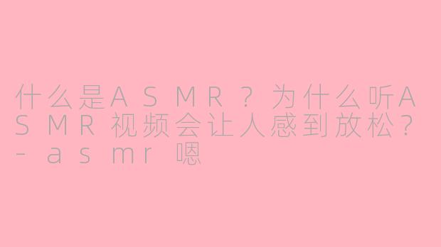 什么是ASMR?为什么听ASMR视频会让人感到放松?