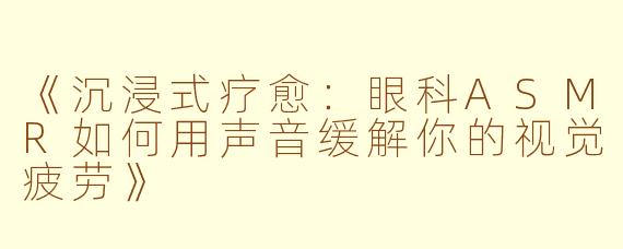 《沉浸式疗愈：眼科ASMR如何用声音缓解你的视觉疲劳》