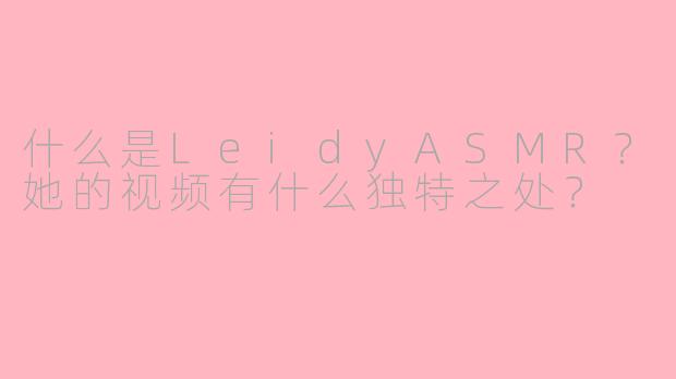 什么是LeidyASMR？她的视频有什么独特之处？